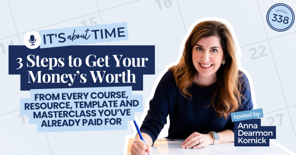 The Simple System to Get Your Money’s Worth from Every Course, Resource, Template and Masterclass You’ve Already Paid For | It's About Time Podcast by Anna Dearmon Kornick Time Management Coach
